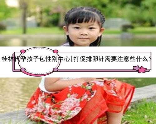 桂林代孕孩子包性别中心|打促排卵针需要注意些什么？